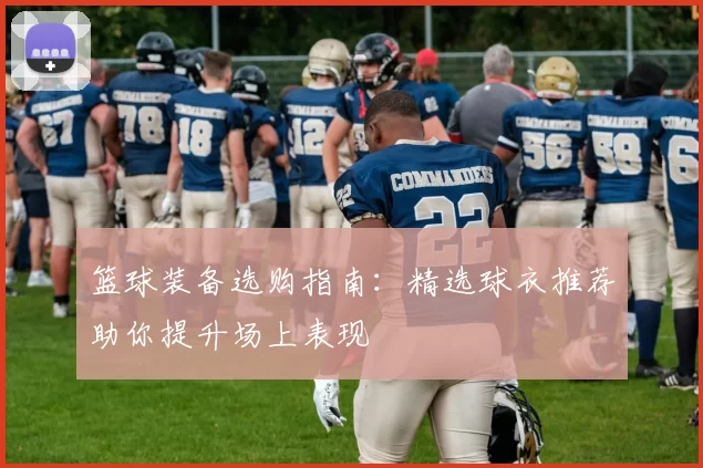 篮球装备选购指南：精选球衣推荐助你提升场上表现