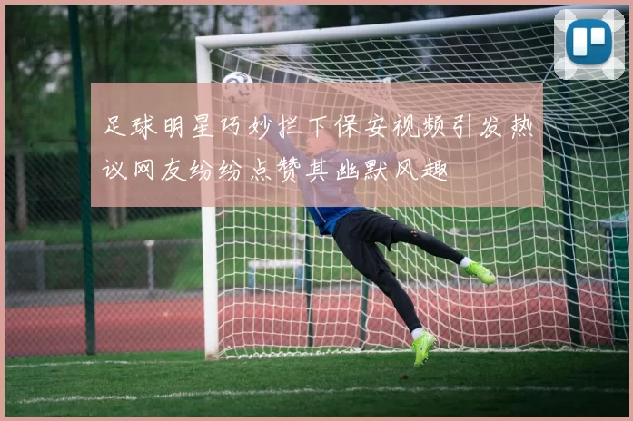 足球明星巧妙拦下保安视频引发热议网友纷纷点赞其幽默风趣
