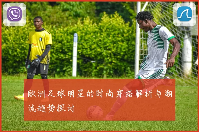 欧洲足球明星的时尚穿搭解析与潮流趋势探讨