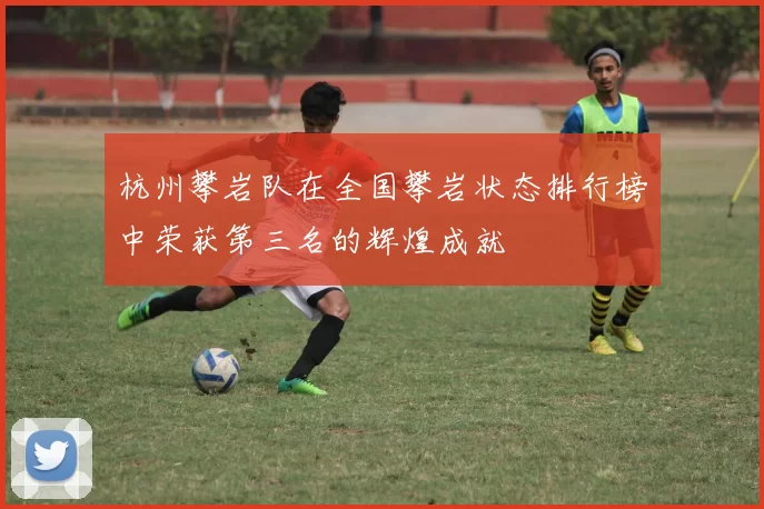 杭州攀岩队在全国攀岩状态排行榜中荣获第三名的辉煌成就