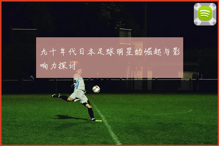 九十年代日本足球明星的崛起与影响力探讨