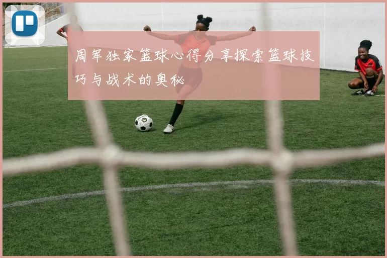 周军独家篮球心得分享探索篮球技巧与战术的奥秘