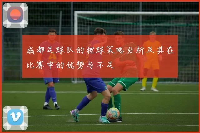 成都足球队的控球策略分析及其在比赛中的优势与不足