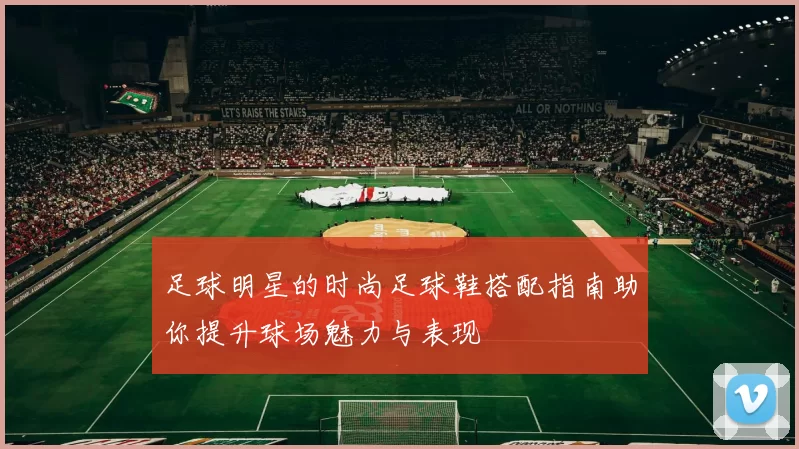 足球明星的时尚足球鞋搭配指南助你提升球场魅力与表现