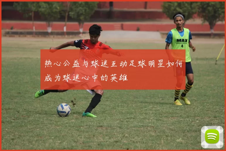 热心公益与球迷互动足球明星如何成为球迷心中的英雄