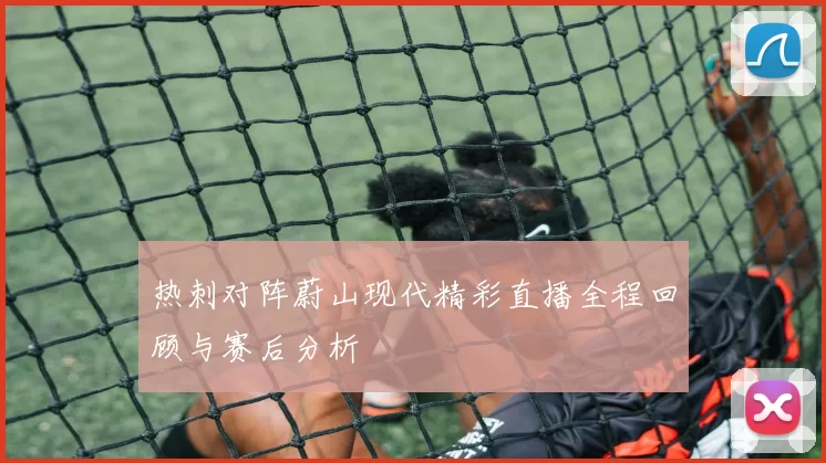 热刺对阵蔚山现代精彩直播全程回顾与赛后分析