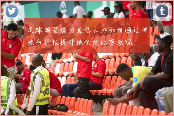 足球明星视力差怎么办如何通过训练和科技提升他们的比赛表现