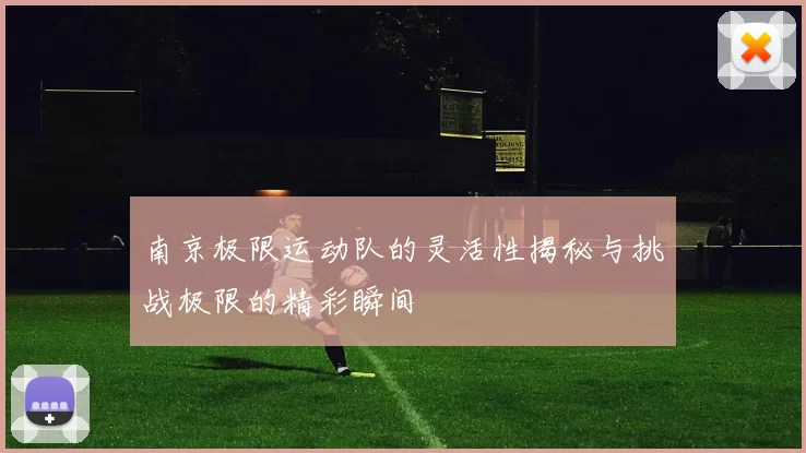 南京极限运动队的灵活性揭秘与挑战极限的精彩瞬间