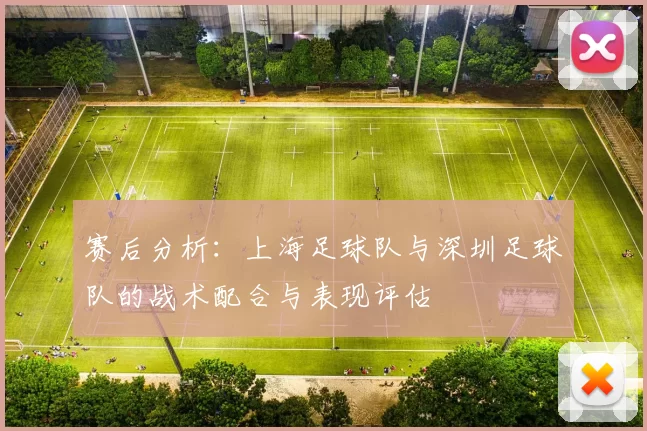 赛后分析：上海足球队与深圳足球队的战术配合与表现评估