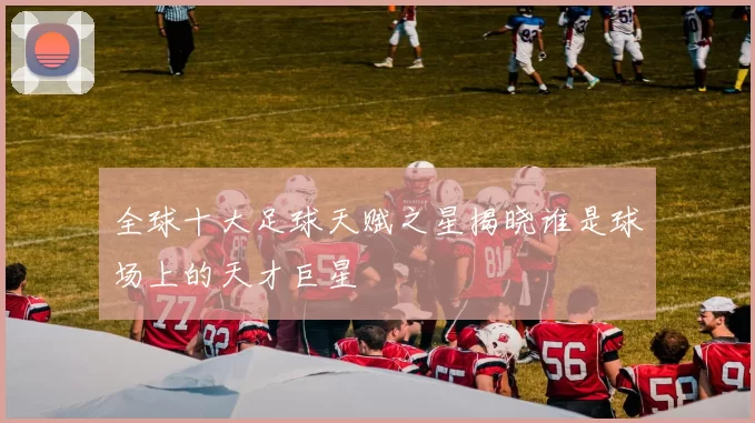 全球十大足球天赋之星揭晓谁是球场上的天才巨星