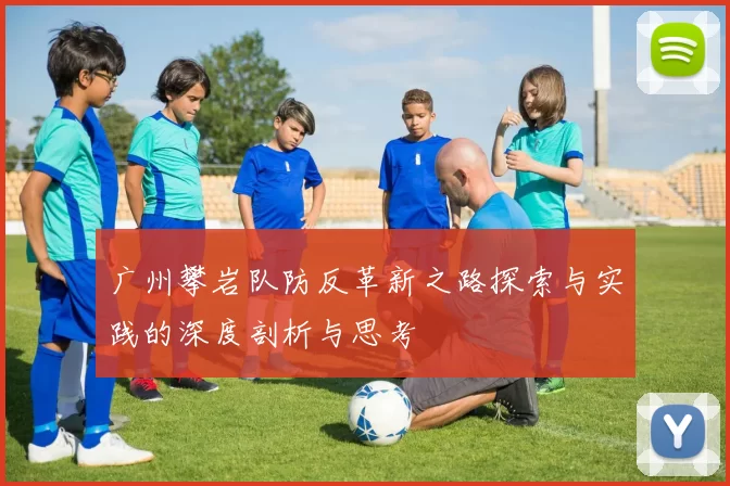 广州攀岩队防反革新之路探索与实践的深度剖析与思考