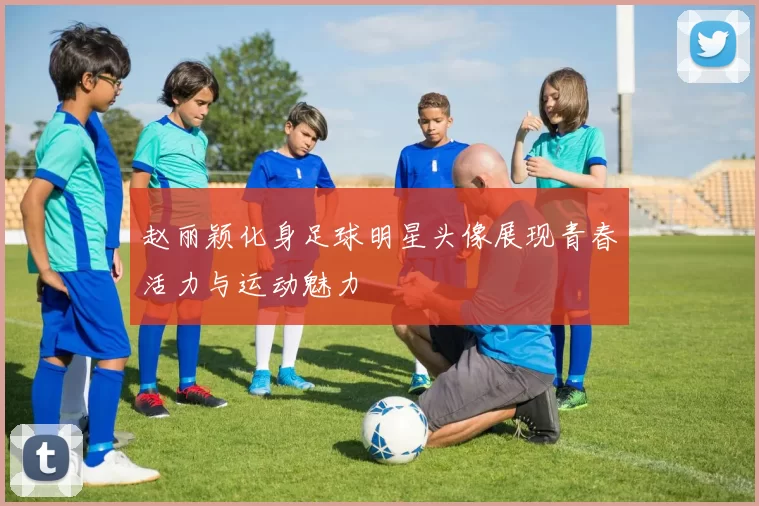 赵丽颖化身足球明星头像展现青春活力与运动魅力