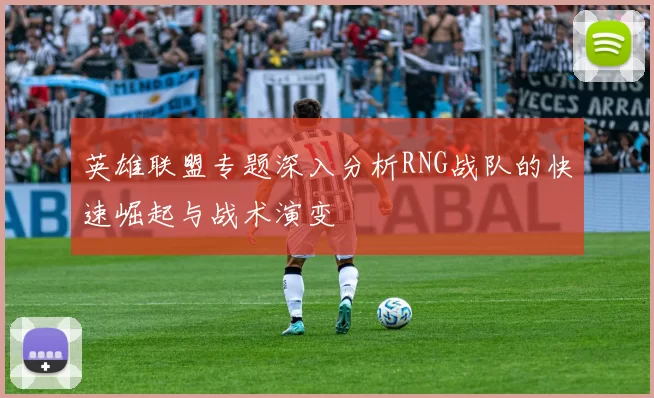 英雄联盟专题深入分析RNG战队的快速崛起与战术演变