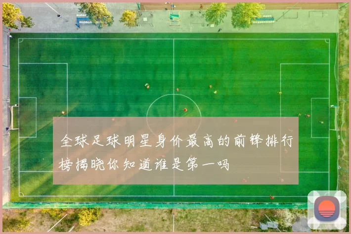 全球足球明星身价最高的前锋排行榜揭晓你知道谁是第一吗