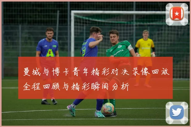 曼城与博卡青年精彩对决录像回放全程回顾与精彩瞬间分析