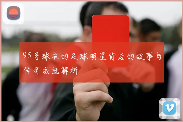 95号球衣的足球明星背后的故事与传奇成就解析