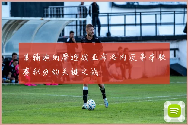 基辅迪纳摩迎战亚布洛内茨争夺联赛积分的关键之战
