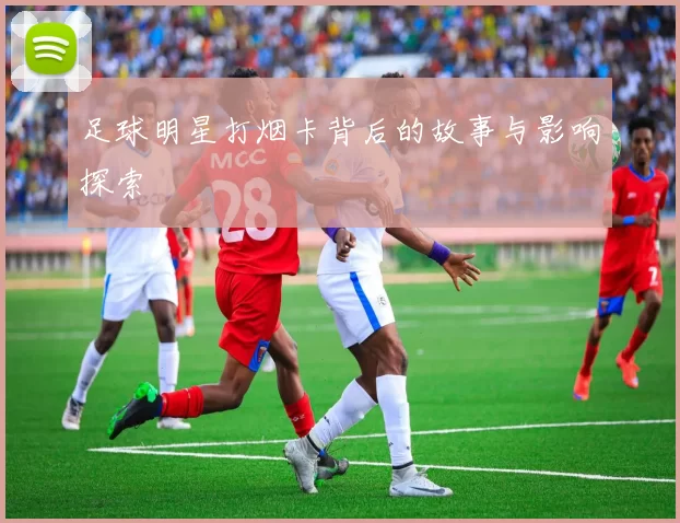 足球明星打烟卡背后的故事与影响探索