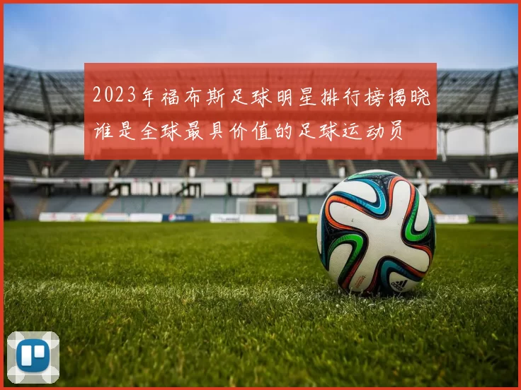 2023年福布斯足球明星排行榜揭晓谁是全球最具价值的足球运动员