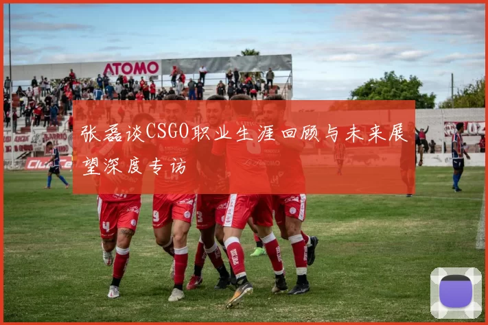 张磊谈CSGO职业生涯回顾与未来展望深度专访
