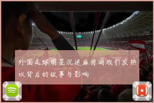 外国足球明星沉迷麻将游戏引发热议背后的故事与影响