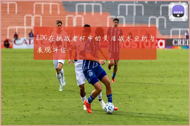 EDG在挑战者杯中的灵活战术分析与表现评估