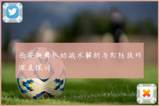 西安街舞队的战术解析与盯防技巧深度探讨