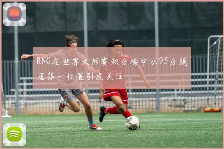 RNG在世界大师赛积分榜中以95分稳居第一位置引发关注