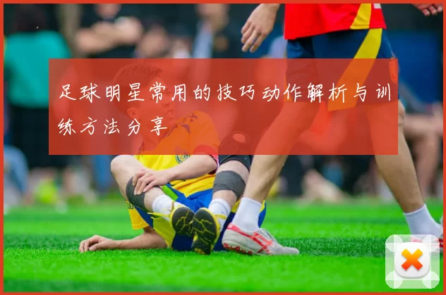 足球明星常用的技巧动作解析与训练方法分享