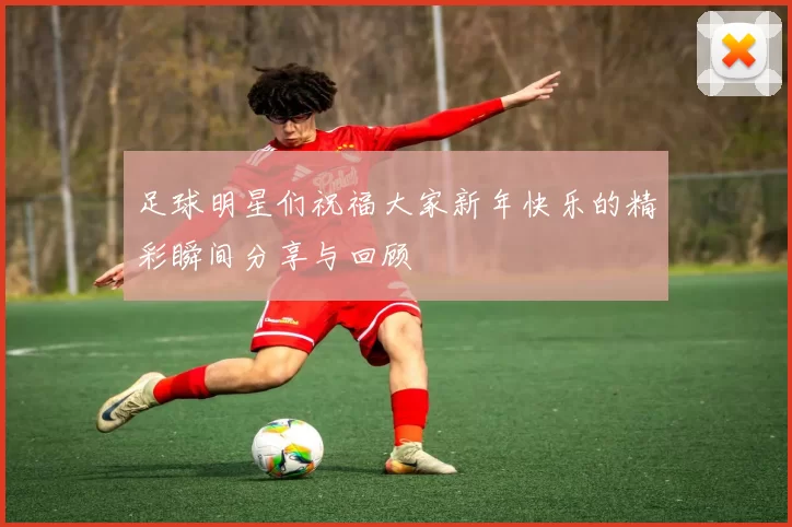 足球明星们祝福大家新年快乐的精彩瞬间分享与回顾