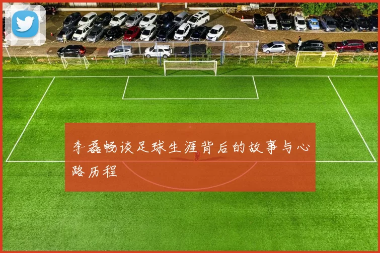 李磊畅谈足球生涯背后的故事与心路历程