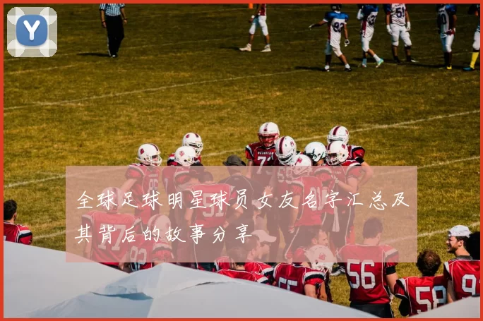 全球足球明星球员女友名字汇总及其背后的故事分享