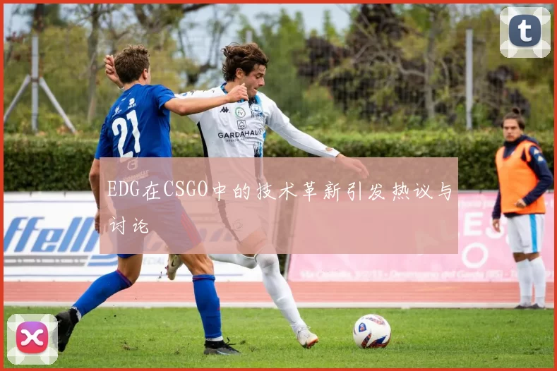 EDG在CSGO中的技术革新引发热议与讨论