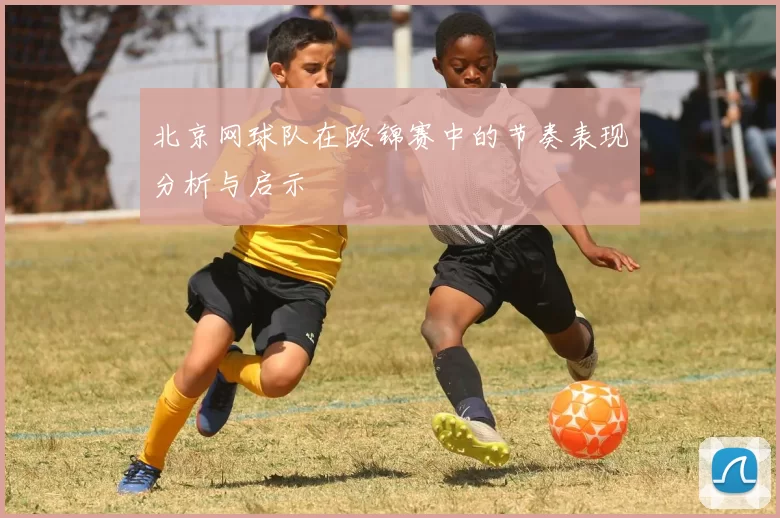 北京网球队在欧锦赛中的节奏表现分析与启示