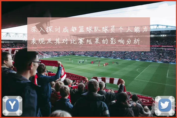 深入探讨成都篮球队球员个人能力表现及其对比赛结果的影响分析