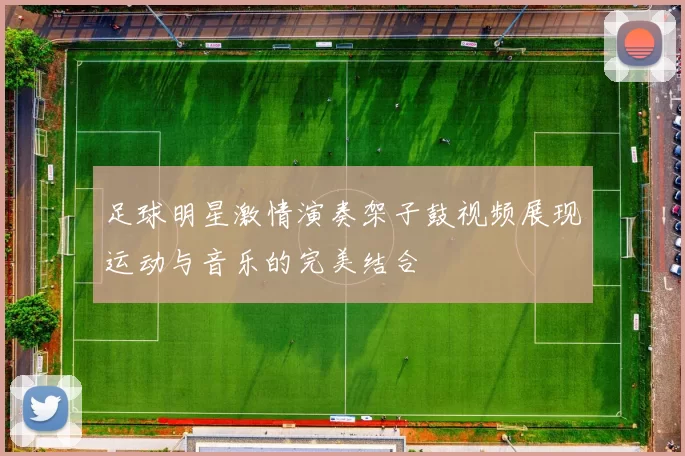 足球明星激情演奏架子鼓视频展现运动与音乐的完美结合